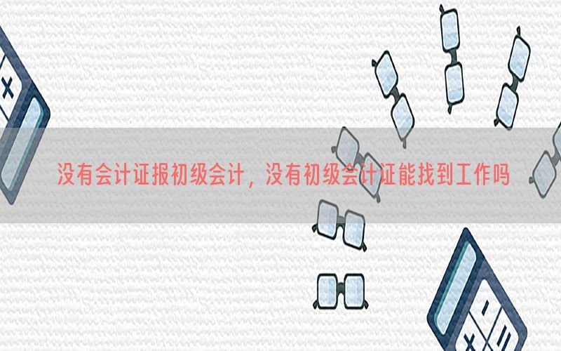 没有会计证报初级会计，没有初级会计证能找到工作吗