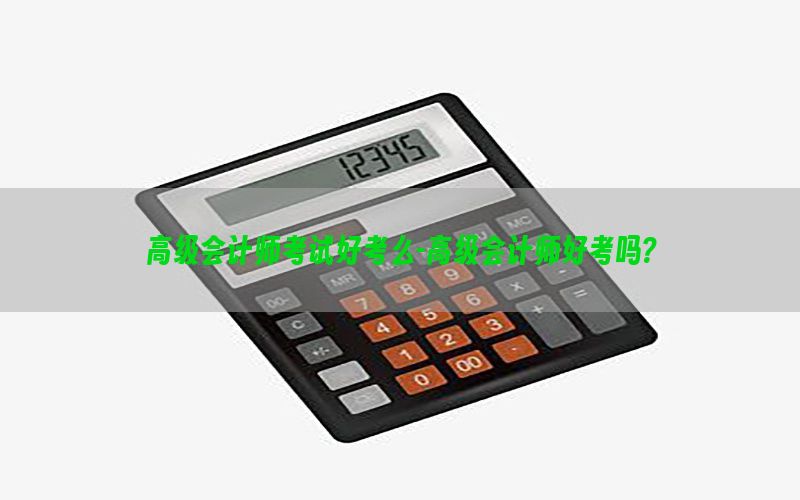 高级会计师考试好考么-高级会计师好考吗?