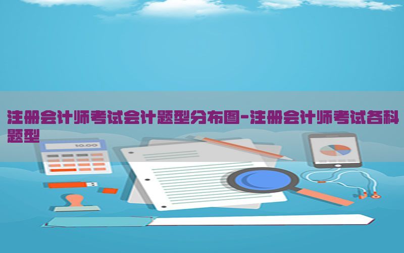 注册会计师考试会计题型分布图-注册会计师考试各科题型