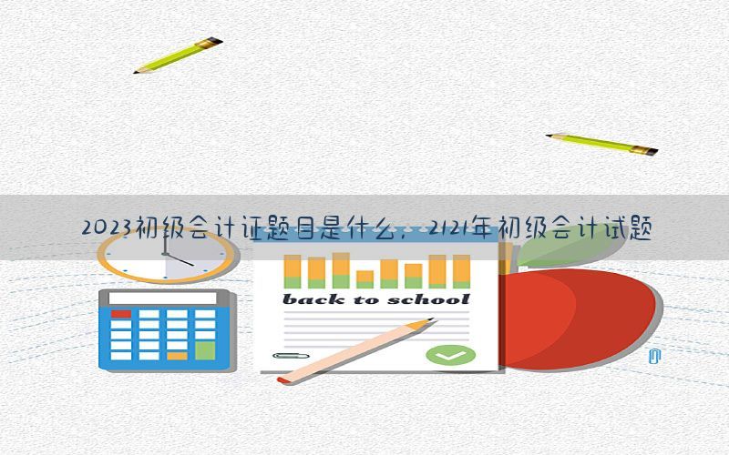 2023初级会计证题目是什么，2121年初级会计试题