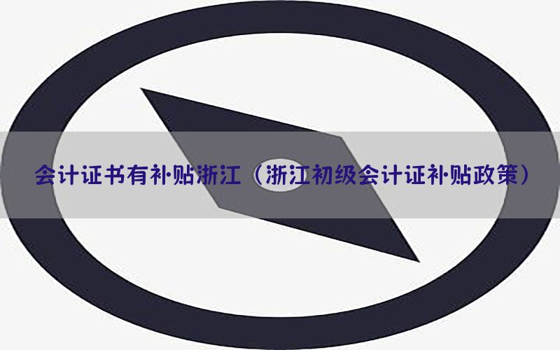 会计证书有补贴浙江（浙江初级会计证补贴政策）