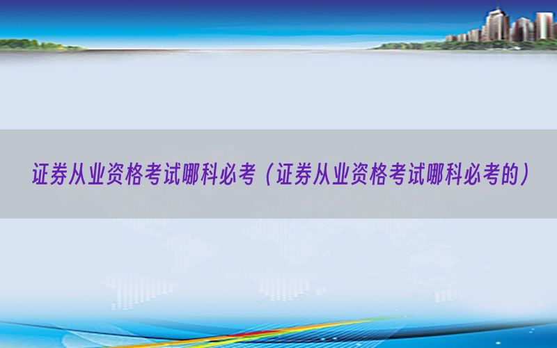 证券从业资格考试哪科必考（证券从业资格考试哪科必考的）