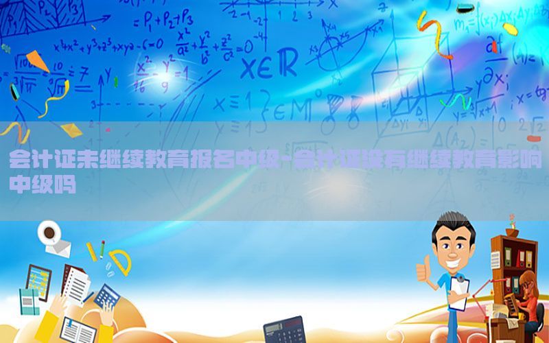 会计证未继续教育报名中级-会计证没有继续教育影响中级吗