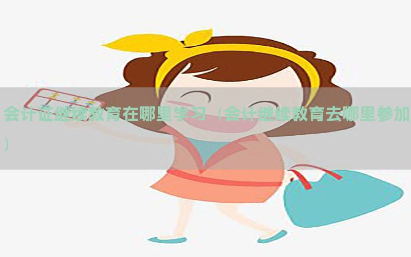 会计证继续教育在哪里学习（会计继续教育去哪里参加）