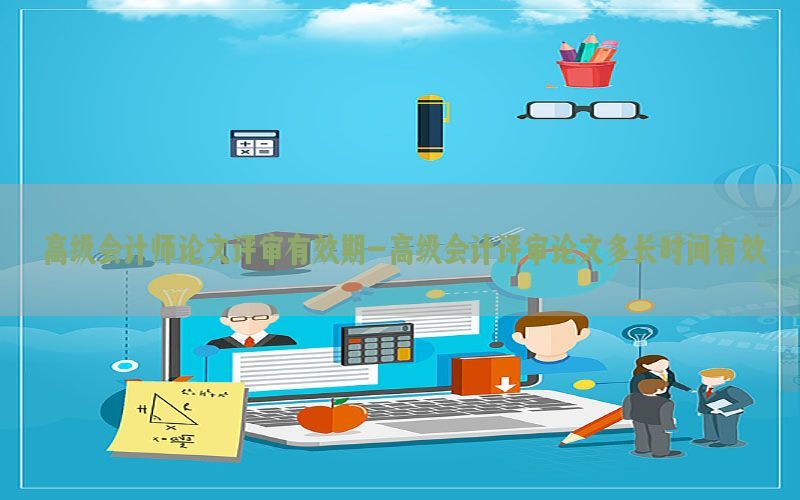 高级会计师论文评审有效期-高级会计评审论文多长时间有效