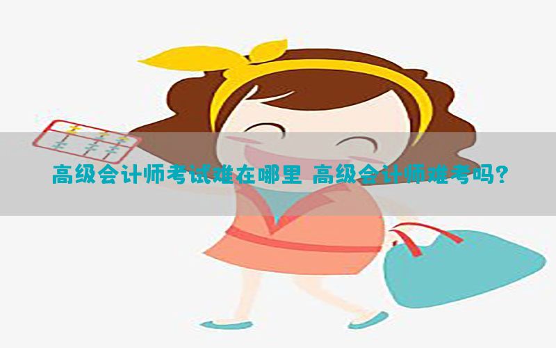 高级会计师考试难在哪里（高级会计师难考吗?）