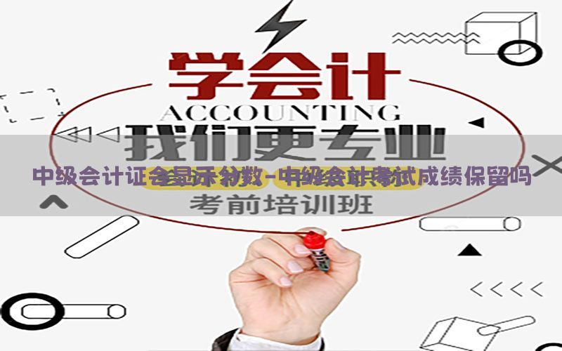 中级会计证会显示分数-中级会计考试成绩保留吗