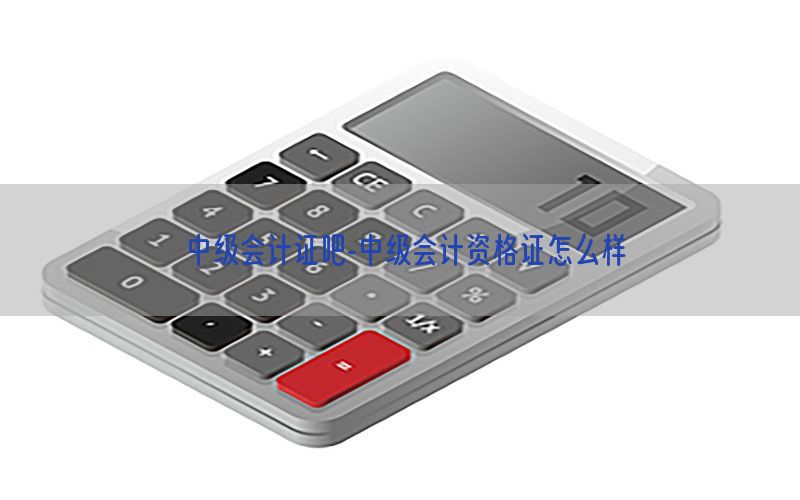 中级会计证吧-中级会计资格证怎么样