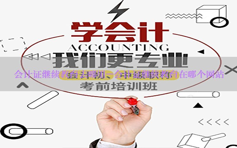 会计证继续教育去哪里-会计证继续教育在哪个网站