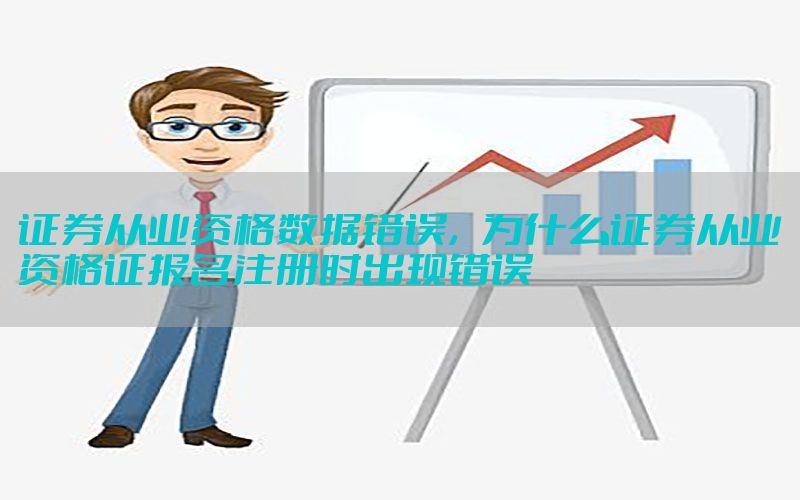 证券从业资格数据错误，为什么证券从业资格证报名注册时出现错误