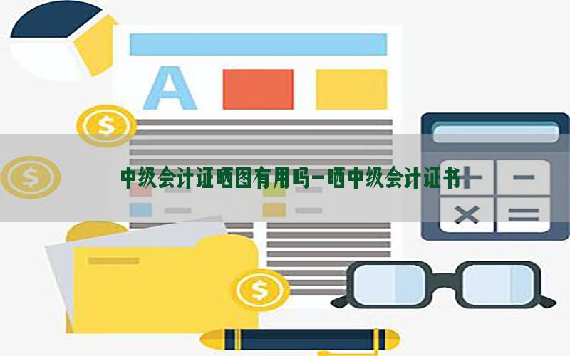 中级会计证晒图有用吗-晒中级会计证书