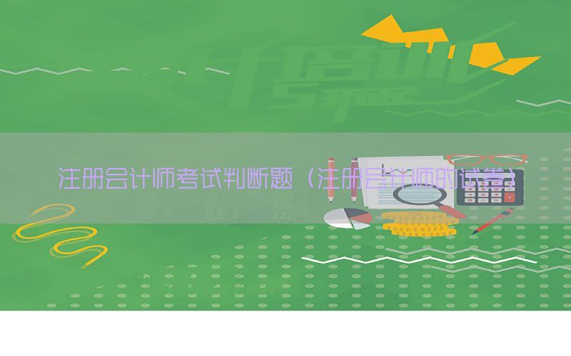 注册会计师考试判断题（注册会计师的试卷）