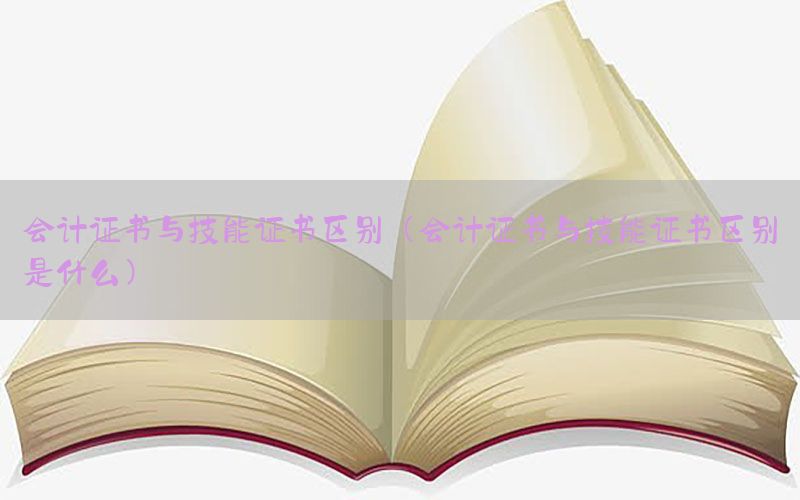 会计证书与技能证书区别（会计证书与技能证书区别是什么）
