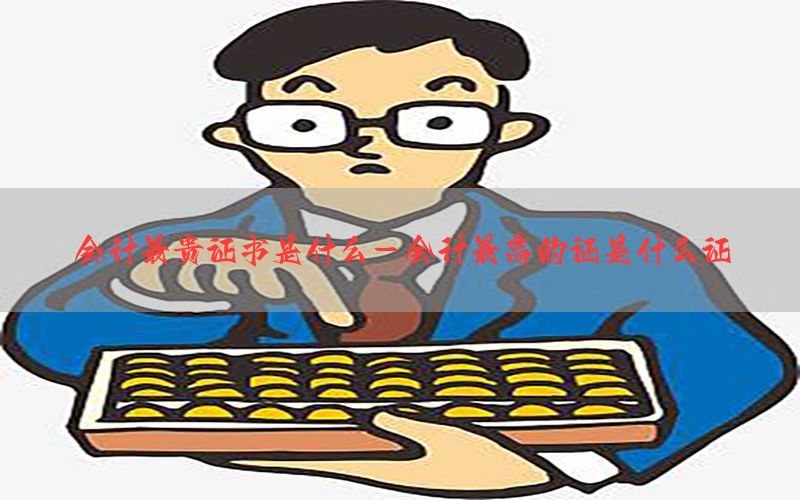 会计最贵证书是什么-会计最高的证是什么证