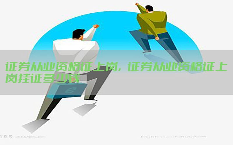 证券从业资格证上岗，证券从业资格证上岗挂证多少钱