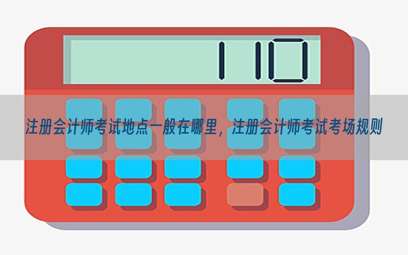 注册会计师考试地点一般在哪里，注册会计师考试考场规则
