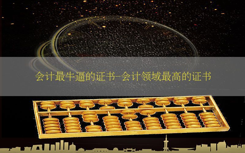 会计最牛逼的证书-会计领域最高的证书