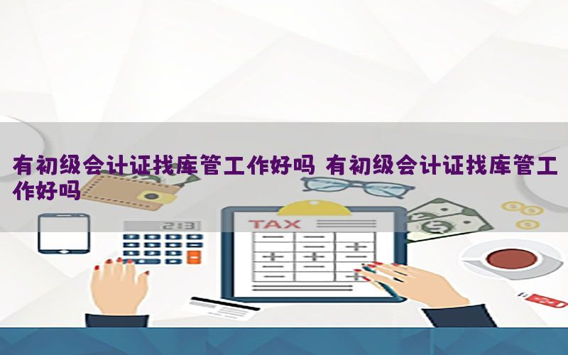有初级会计证找库管工作好吗（有初级会计证找库管工作好吗）