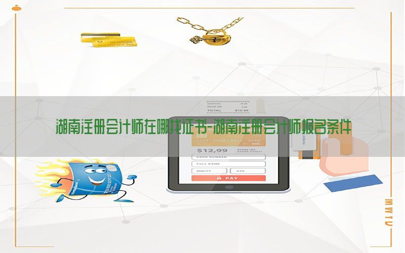 湖南注册会计师在哪找证书-湖南注册会计师报名条件