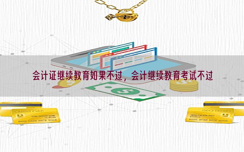 会计证继续教育如果不过，会计继续教育考试不过