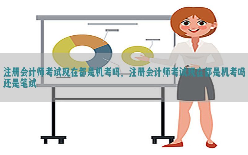 注册会计师考试现在都是机考吗，注册会计师考试现在都是机考吗还是笔试