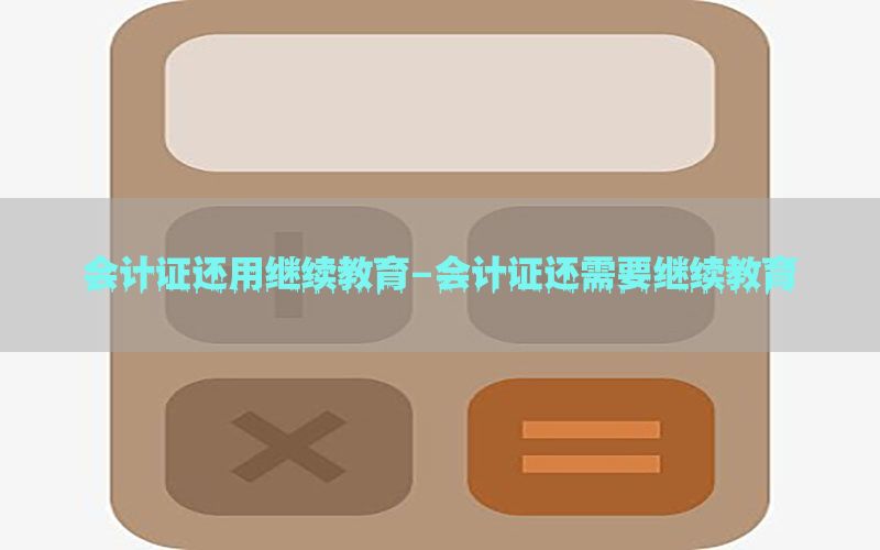 会计证还用继续教育-会计证还需要继续教育