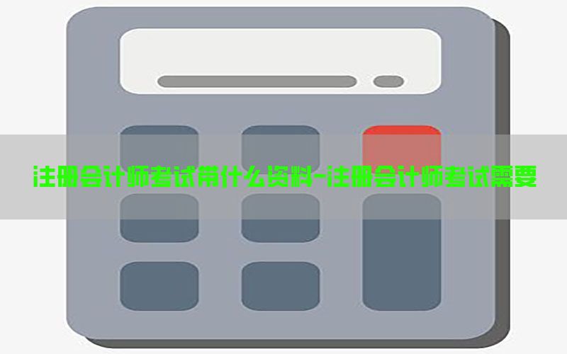 注册会计师考试带什么资料-注册会计师考试需要