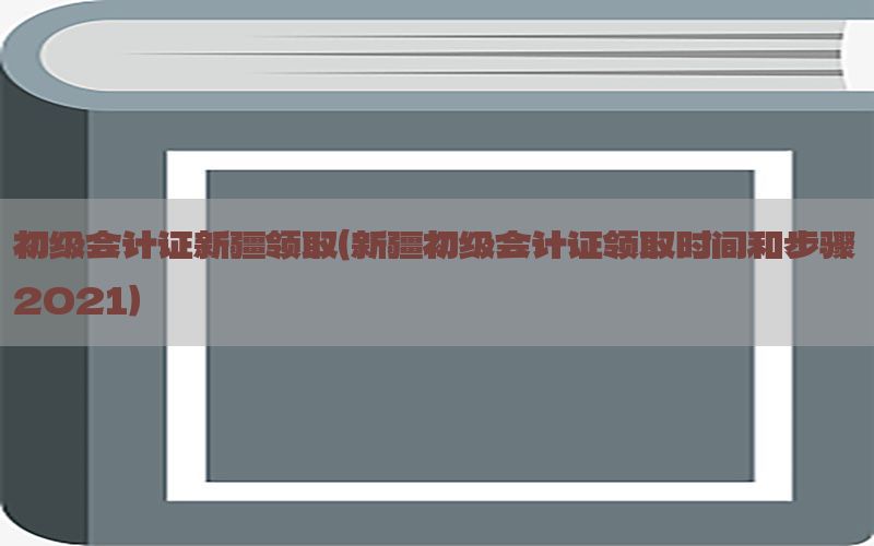 初级会计证新疆领取（新疆初级会计证领取时间和步骤2021）