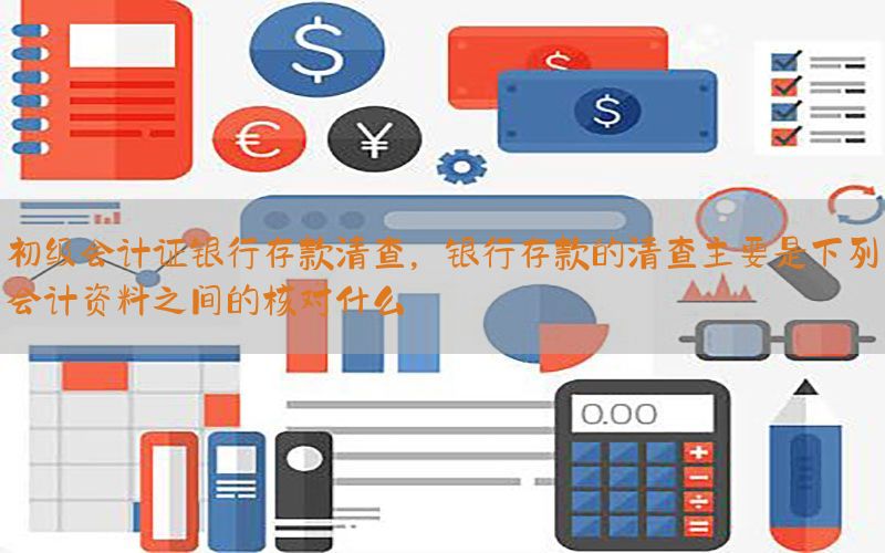 初级会计证银行存款清查，银行存款的清查主要是下列会计资料之间的核对什么