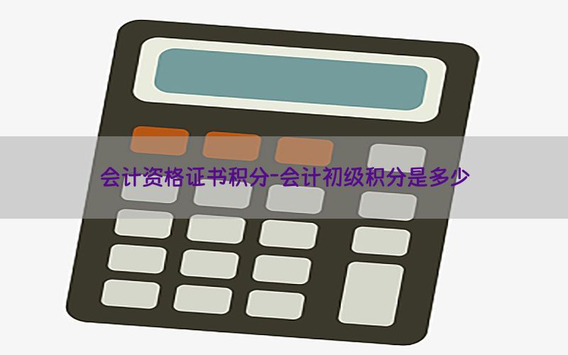 会计资格证书积分-会计初级积分是多少