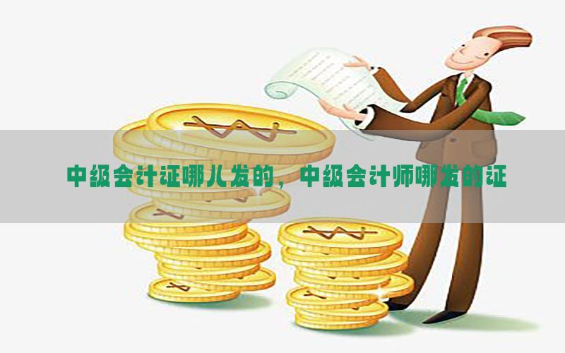 中级会计证哪儿发的，中级会计师哪发的证