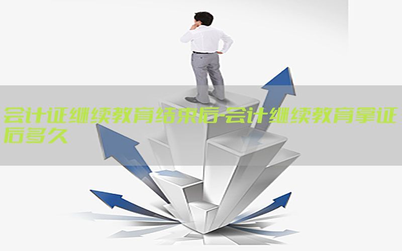 会计证继续教育结束后-会计继续教育拿证后多久