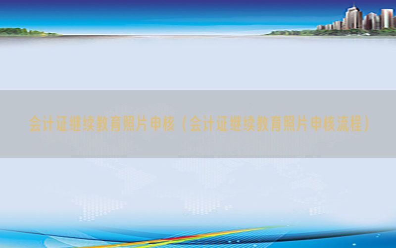 会计证继续教育照片申核（会计证继续教育照片申核流程）