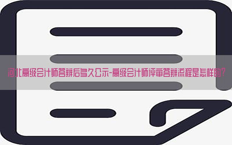 河北高级会计师答辩后多久公示-高级会计师评审答辩流程是怎样的?