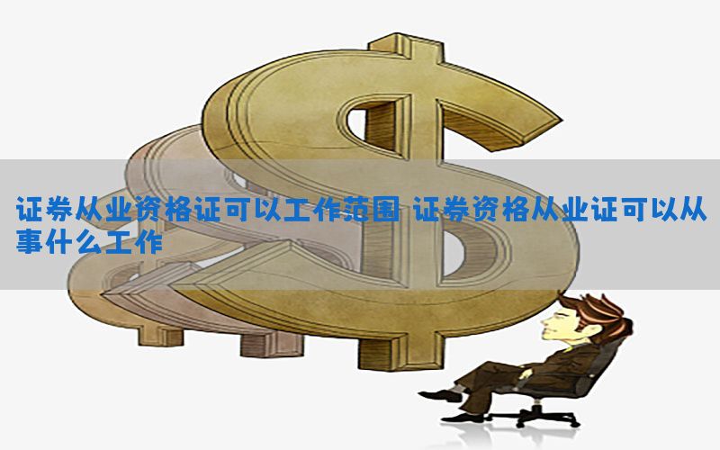 证券从业资格证可以工作范围（证券资格从业证可以从事什么工作）