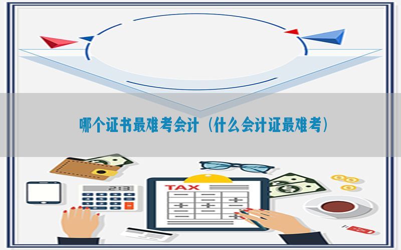 哪个证书最难考会计（什么会计证最难考）