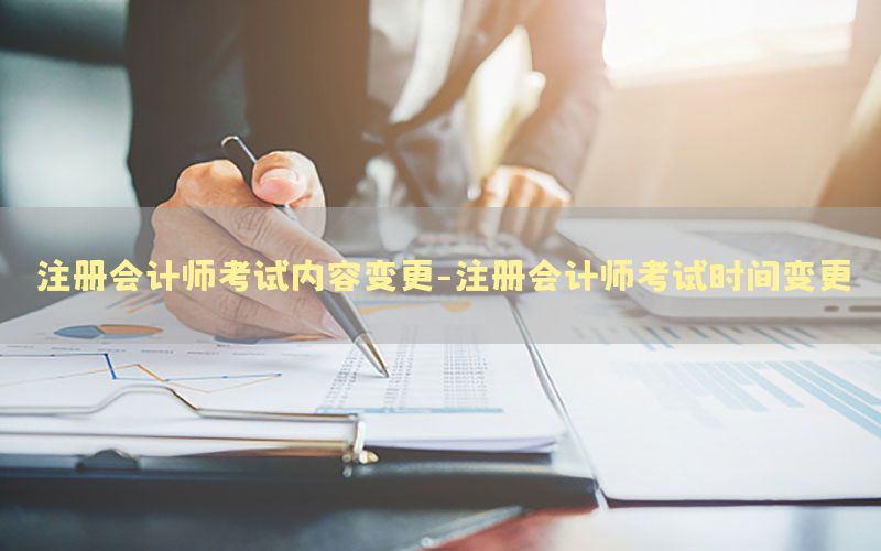 注册会计师考试内容变更-注册会计师考试时间变更