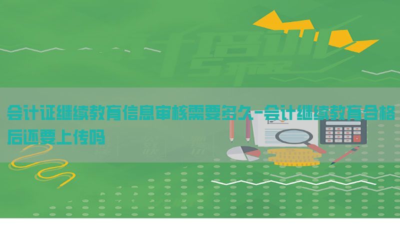 会计证继续教育信息审核需要多久-会计继续教育合格后还要上传吗