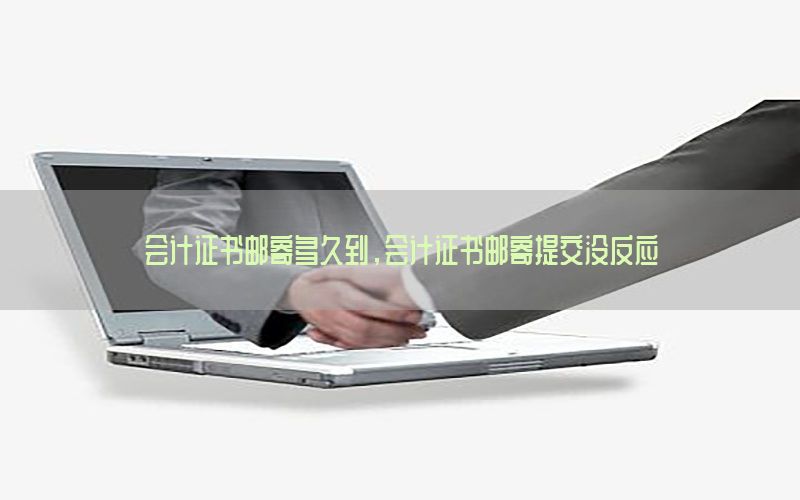 会计证书邮寄多久到，会计证书邮寄提交没反应