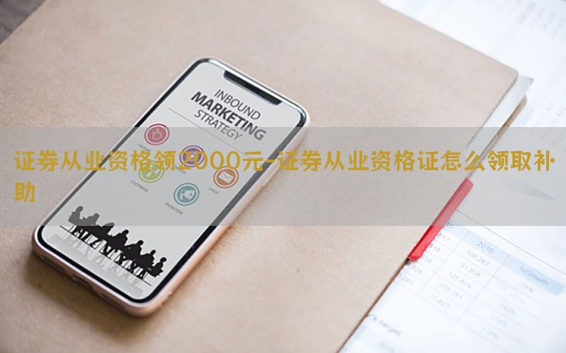 证券从业资格领2000元-证券从业资格证怎么领取补助