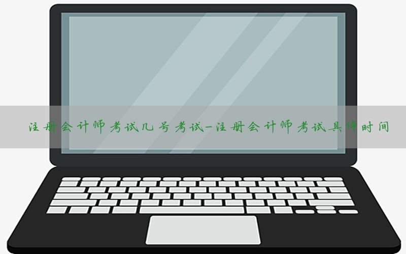 注册会计师考试几号考试-注册会计师考试具体时间