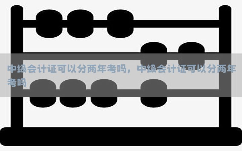 中级会计证可以分两年考吗，中级会计证可以分两年考吗