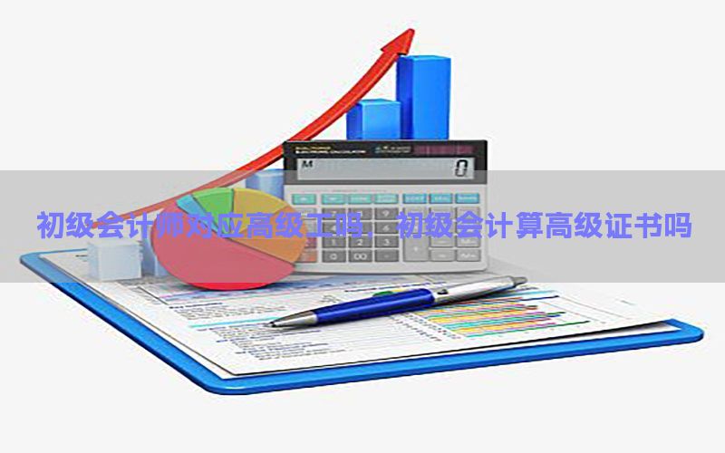 初级会计师对应高级工吗，初级会计算高级证书吗