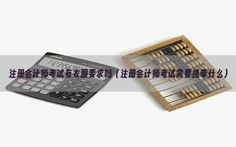 注册会计师考试有衣服要求吗（注册会计师考试需要携带什么）