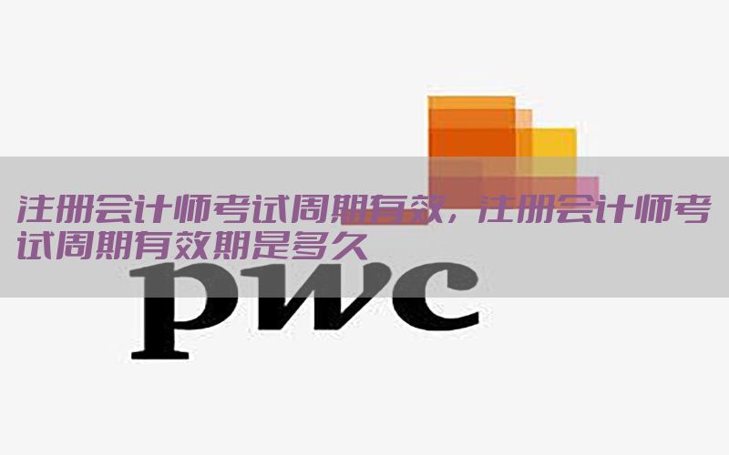 注册会计师考试周期有效，注册会计师考试周期有效期是多久