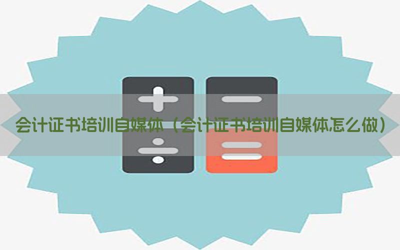 会计证书培训自媒体（会计证书培训自媒体怎么做）