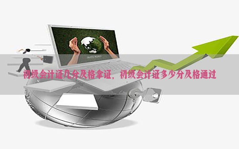 初级会计证几分及格拿证，初级会计证多少分及格通过