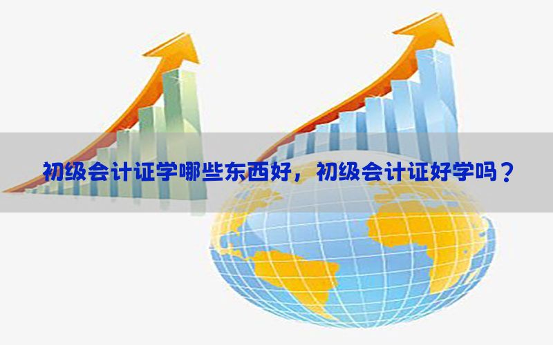 初级会计证学哪些东西好，初级会计证好学吗?
