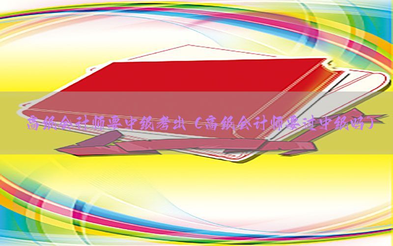 高级会计师要中级考出（高级会计师要过中级吗）