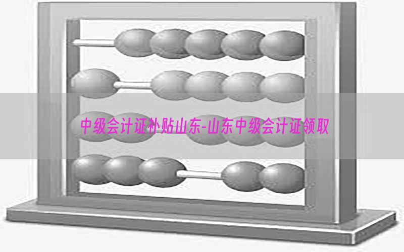 中级会计证补贴山东-山东中级会计证领取